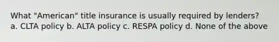 What "American" title insurance is usually required by lenders? a. CLTA policy b. ALTA policy c. RESPA policy d. None of the above