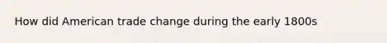 How did American trade change during the early 1800s