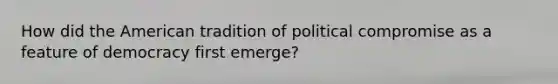 How did the American tradition of political compromise as a feature of democracy first emerge?