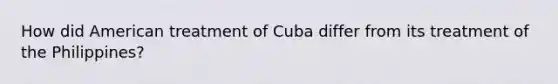 How did American treatment of Cuba differ from its treatment of the Philippines?