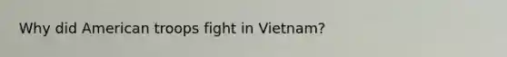 Why did American troops fight in Vietnam?