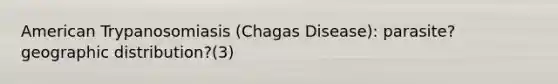 American Trypanosomiasis (Chagas Disease): parasite? geographic distribution?(3)