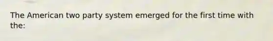 The American two party system emerged for the first time with the: