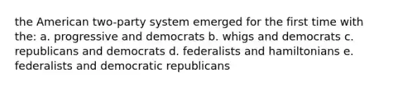 the American two-party system emerged for the first time with the: a. progressive and democrats b. whigs and democrats c. republicans and democrats d. federalists and hamiltonians e. federalists and democratic republicans