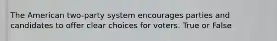 The American two-party system encourages parties and candidates to offer clear choices for voters. True or False