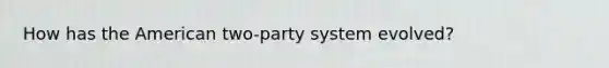 How has the American two-party system evolved?