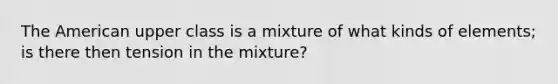 The American upper class is a mixture of what kinds of elements; is there then tension in the mixture?