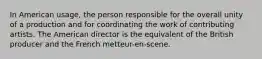 In American usage, the person responsible for the overall unity of a production and for coordinating the work of contributing artists. The American director is the equivalent of the British producer and the French metteur-en-scene.