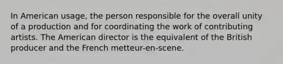 In American usage, the person responsible for the overall unity of a production and for coordinating the work of contributing artists. The American director is the equivalent of the British producer and the French metteur-en-scene.