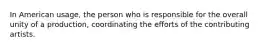 In American usage, the person who is responsible for the overall unity of a production, coordinating the efforts of the contributing artists.