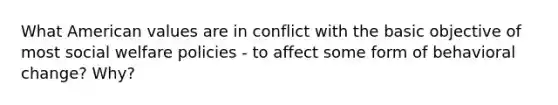 What American values are in conflict with the basic objective of most social welfare policies - to affect some form of behavioral change? Why?