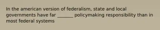 In the american version of federalism, state and local governments have far _______ policymaking responsibility than in most federal systems