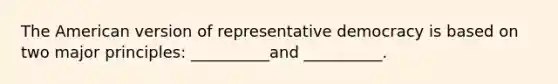 The American version of representative democracy is based on two major principles: __________and __________.