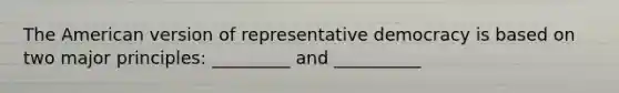 The American version of representative democracy is based on two major principles: _________ and __________