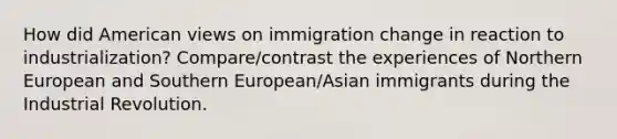 How did American views on immigration change in reaction to industrialization? Compare/contrast the experiences of Northern European and Southern European/Asian immigrants during the Industrial Revolution.