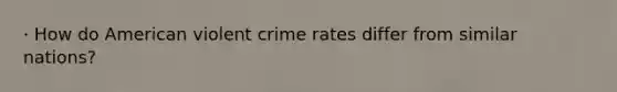 · How do American violent crime rates differ from similar nations?