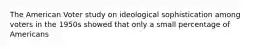 The American Voter study on ideological sophistication among voters in the 1950s showed that only a small percentage of Americans