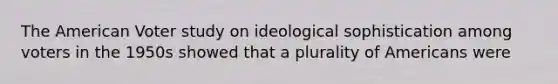 The American Voter study on ideological sophistication among voters in the 1950s showed that a plurality of Americans were