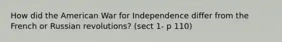 How did the American War for Independence differ from the French or Russian revolutions? (sect 1- p 110)