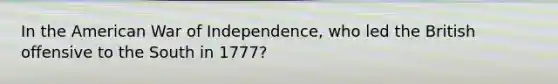 In the American War of Independence, who led the British offensive to the South in 1777?