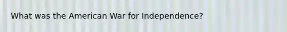 What was the American <a href='https://www.questionai.com/knowledge/kIx4laugcv-war-for-independence' class='anchor-knowledge'>war for independence</a>?