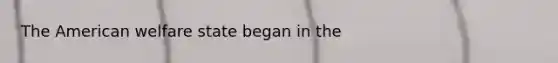 The American welfare state began in the