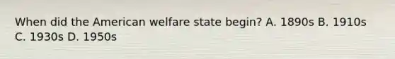 When did the American welfare state begin? A. 1890s B. 1910s C. 1930s D. 1950s