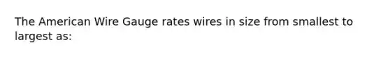 The American Wire Gauge rates wires in size from smallest to largest as: