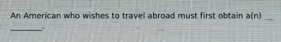 An American who wishes to travel abroad must first obtain a(n) ________.