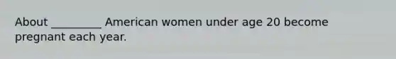 About _________ American women under age 20 become pregnant each year.