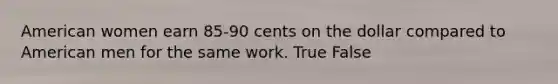 American women earn 85-90 cents on the dollar compared to American men for the same work. True False