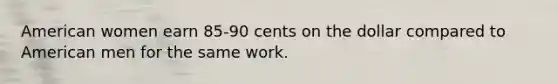 American women earn 85-90 cents on the dollar compared to American men for the same work.