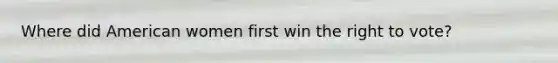 Where did American women first win <a href='https://www.questionai.com/knowledge/kr9tEqZQot-the-right-to-vote' class='anchor-knowledge'>the right to vote</a>?