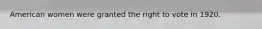 American women were granted the right to vote in 1920.