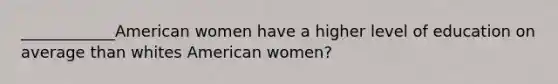 ____________American women have a higher level of education on average than whites American women?