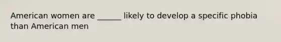 American women are ______ likely to develop a specific phobia than American men