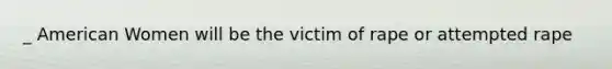 _ American Women will be the victim of rape or attempted rape