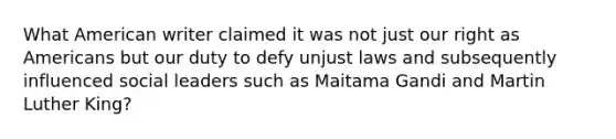 What American writer claimed it was not just our right as Americans but our duty to defy unjust laws and subsequently influenced social leaders such as Maitama Gandi and Martin Luther King?