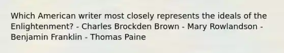 Which American writer most closely represents the ideals of the Enlightenment? - Charles Brockden Brown - Mary Rowlandson - Benjamin Franklin - Thomas Paine