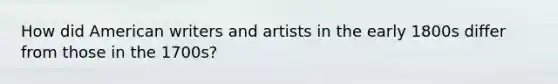 How did American writers and artists in the early 1800s differ from those in the 1700s?