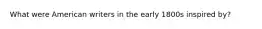 What were American writers in the early 1800s inspired by?