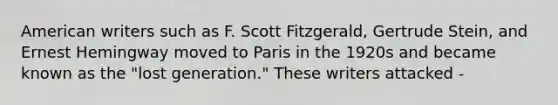 American writers such as F. Scott Fitzgerald, Gertrude Stein, and Ernest Hemingway moved to Paris in the 1920s and became known as the "lost generation." These writers attacked -