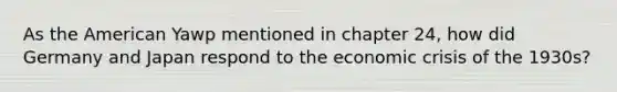 As the American Yawp mentioned in chapter 24, how did Germany and Japan respond to the economic crisis of the 1930s?