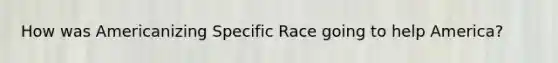 How was Americanizing Specific Race going to help America?