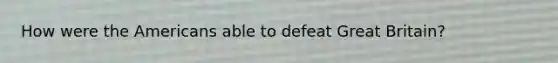 How were the Americans able to defeat Great Britain?