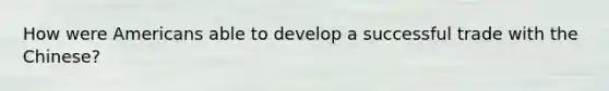 How were Americans able to develop a successful trade with the Chinese?