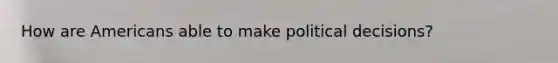 How are Americans able to make political decisions?