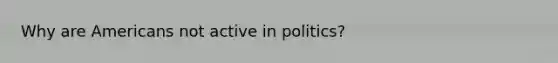 Why are Americans not active in politics?