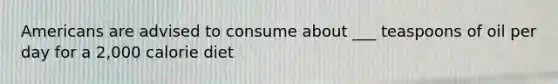 Americans are advised to consume about ___ teaspoons of oil per day for a 2,000 calorie diet