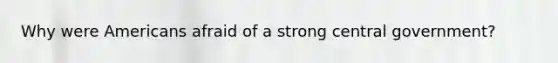 Why were Americans afraid of a strong central government?